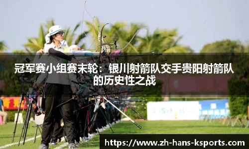 冠军赛小组赛末轮:银川射箭队交手贵阳射箭队的历史性之战